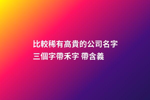 比較稀有高貴的公司名字三個字帶禾字 帶含義